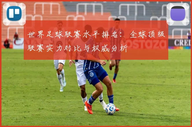 世界足球联赛水平排名:全球顶级联赛实力对比与权威分析