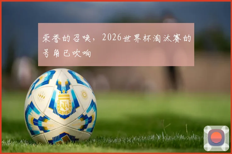 荣誉的召唤，2026世界杯淘汰赛的号角已吹响