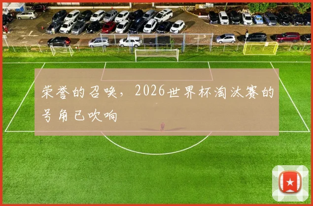 荣誉的召唤，2026世界杯淘汰赛的号角已吹响