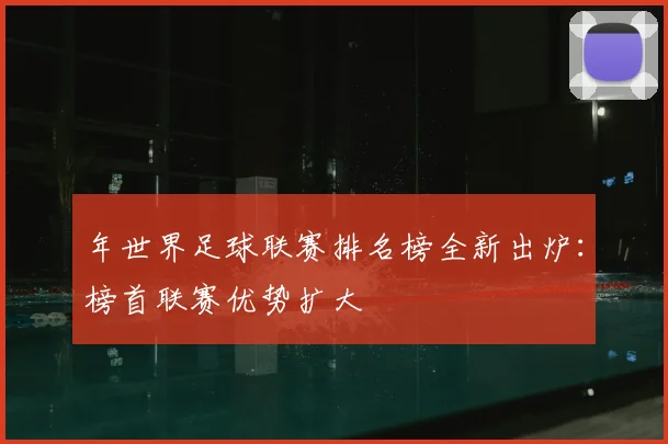 年世界足球联赛排名榜全新出炉：榜首联赛优势扩大