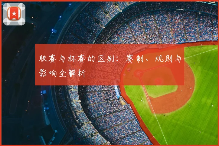 联赛与杯赛的区别:赛制、规则与影响全解析