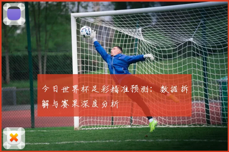 今日世界杯足彩精准预测：数据拆解与赛果深度分析