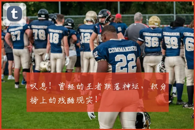 叹息！曾经的王者跌落神坛，积分榜上的残酷现实！