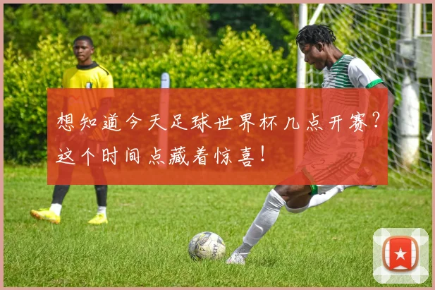 想知道今天足球世界杯几点开赛?这个时间点藏着惊喜!