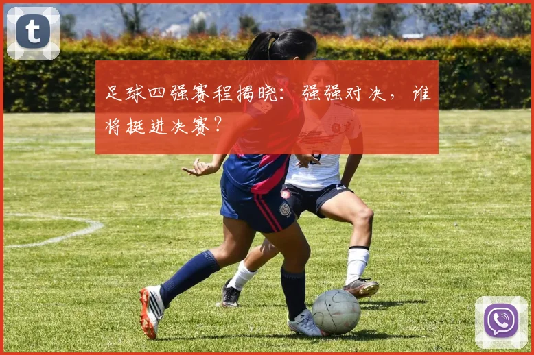 足球四强赛程揭晓：强强对决，谁将挺进决赛？