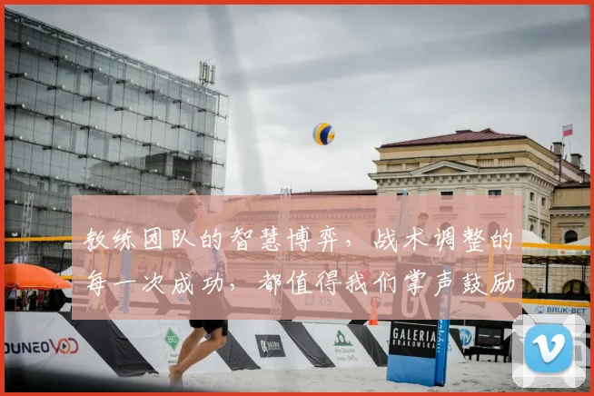 教练团队的智慧博弈，战术调整的每一次成功，都值得我们掌声鼓励