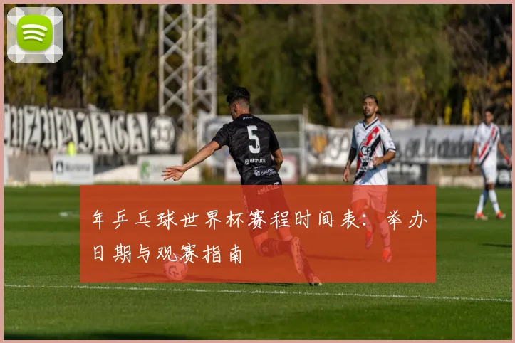 年乒乓球世界杯赛程时间表：举办日期与观赛指南