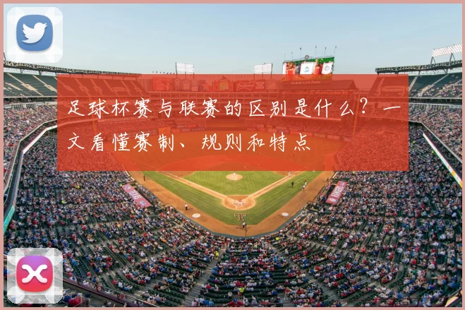足球杯赛与联赛的区别是什么？一文看懂赛制、规则和特点