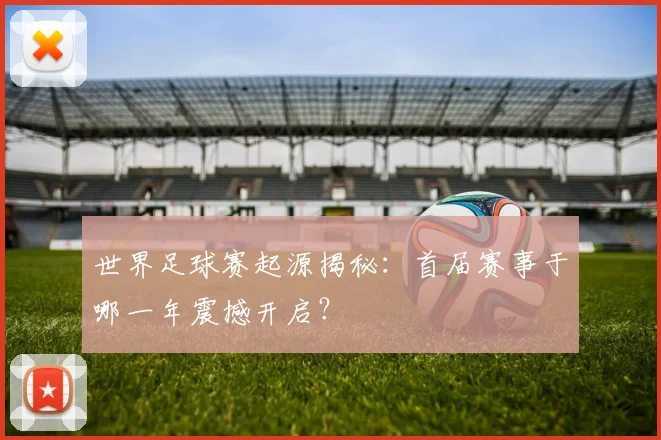 世界足球赛起源揭秘：首届赛事于哪一年震撼开启？