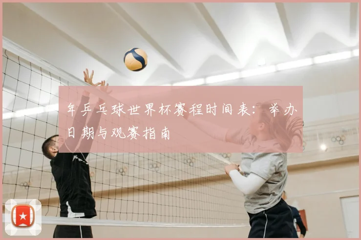 年乒乓球世界杯赛程时间表：举办日期与观赛指南
