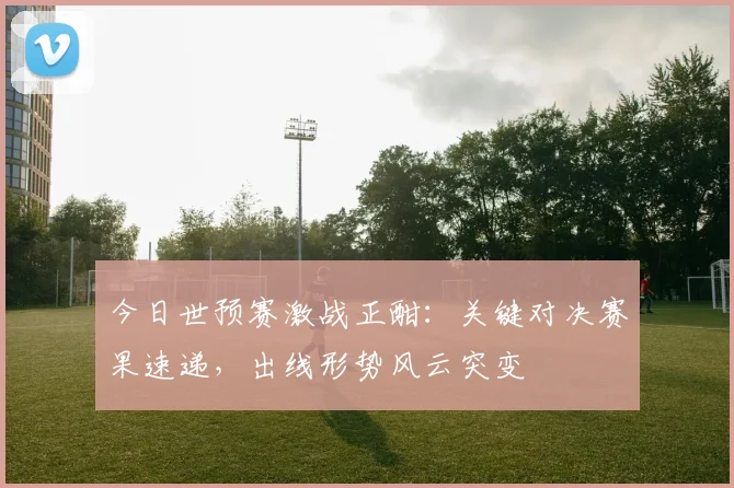 今日世预赛激战正酣：关键对决赛果速递，出线形势风云突变