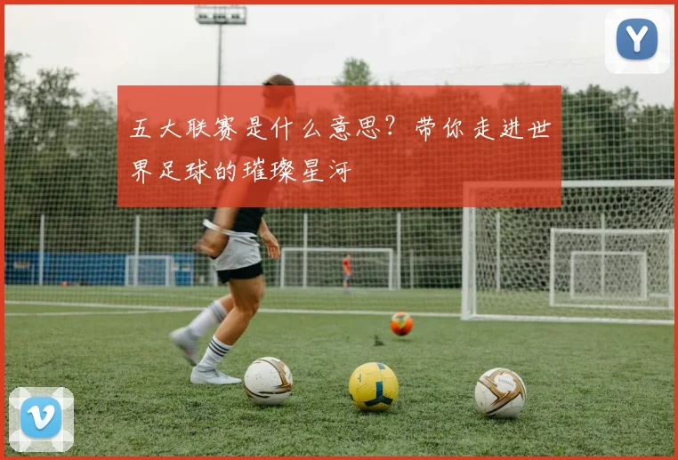 五大联赛是什么意思?带你走进世界足球的璀璨星河
