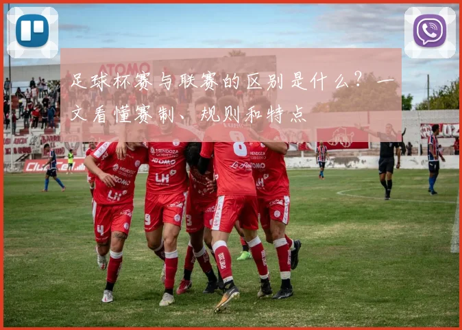 足球杯赛与联赛的区别是什么？一文看懂赛制、规则和特点