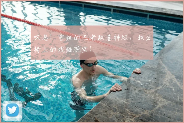 叹息！曾经的王者跌落神坛，积分榜上的残酷现实！